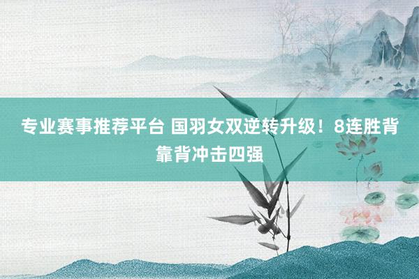 专业赛事推荐平台 国羽女双逆转升级！8连胜背靠背冲击四强