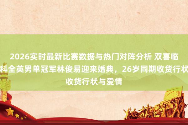 2026实时最新比赛数据与热门对阵分析 双喜临门！新科全英男单冠军林俊易迎来婚典，26岁同期收货行状与爱情