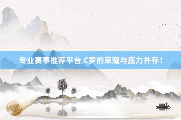专业赛事推荐平台 C罗的荣耀与压力并存！