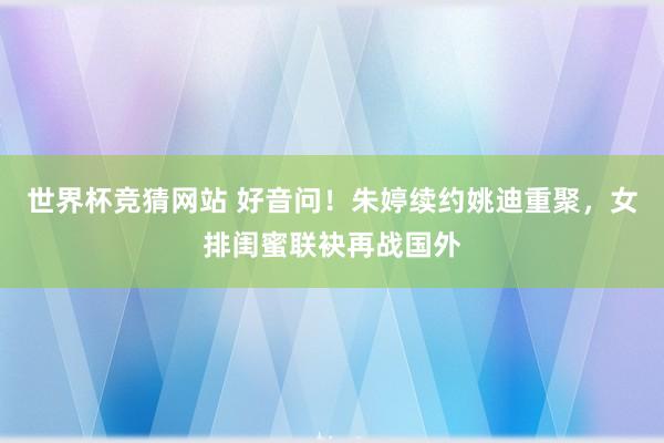 世界杯竞猜网站 好音问！朱婷续约姚迪重聚，女排闺蜜联袂再战国外