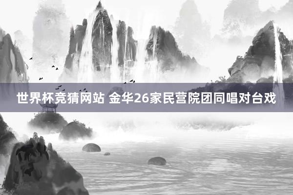 世界杯竞猜网站 金华26家民营院团同唱对台戏