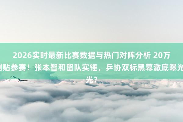 2026实时最新比赛数据与热门对阵分析 20万倒贴参赛！张本智和留队实锤，乒协双标黑幕澈底曝光？