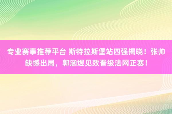 专业赛事推荐平台 斯特拉斯堡站四强揭晓！张帅缺憾出局，郭涵煜见效晋级法网正赛！