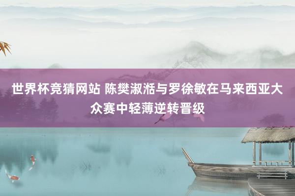 世界杯竞猜网站 陈樊淑湉与罗徐敏在马来西亚大众赛中轻薄逆转晋级