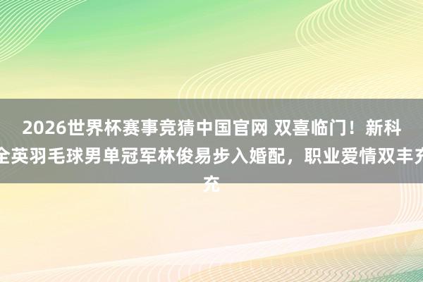 2026世界杯赛事竞猜中国官网 双喜临门！新科全英羽毛球男单冠军林俊易步入婚配，职业爱情双丰充