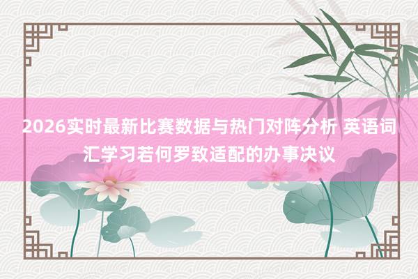 2026实时最新比赛数据与热门对阵分析 英语词汇学习若何罗致适配的办事决议