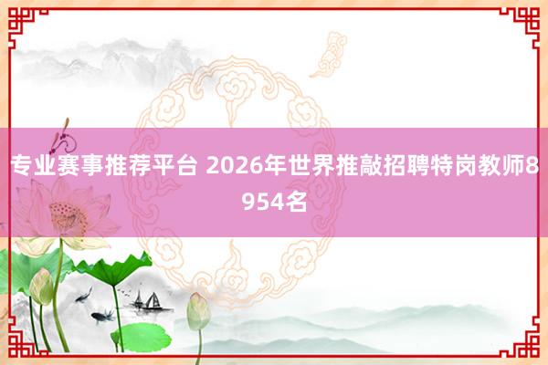 专业赛事推荐平台 2026年世界推敲招聘特岗教师8954名