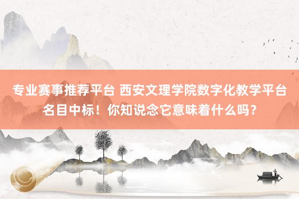 专业赛事推荐平台 西安文理学院数字化教学平台名目中标！你知说念它意味着什么吗？