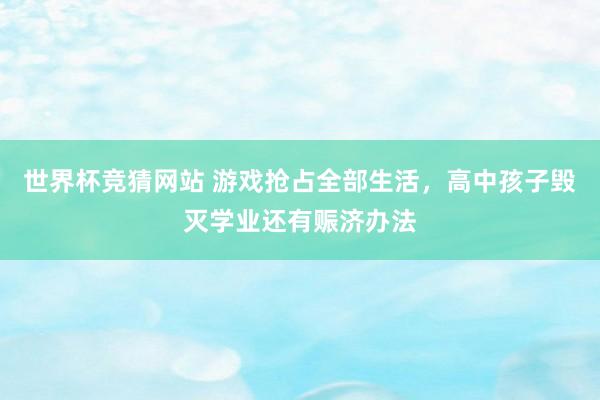 世界杯竞猜网站 游戏抢占全部生活，高中孩子毁灭学业还有赈济办法