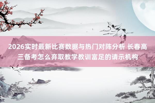 2026实时最新比赛数据与热门对阵分析 长春高三备考怎么弃取教学教训富足的请示机构