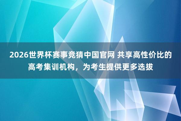 2026世界杯赛事竞猜中国官网 共享高性价比的高考集训机构，为考生提供更多选拔