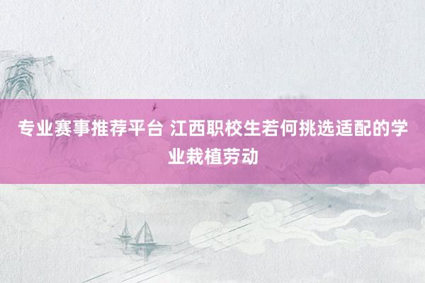 专业赛事推荐平台 江西职校生若何挑选适配的学业栽植劳动