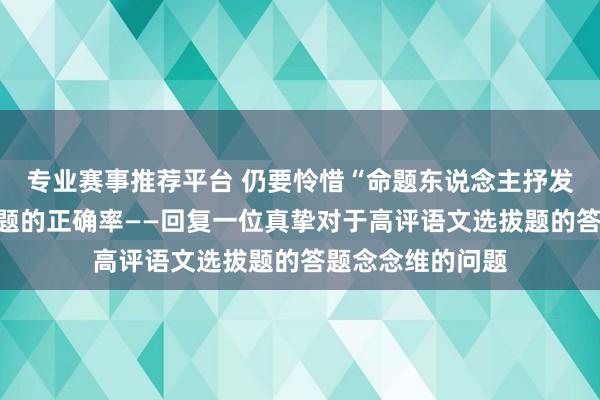 专业赛事推荐平台 仍要怜惜“命题东说念主抒发”，来汲引选拔题的正确率——回复一位真挚对于高评语文选拔题的答题念念维的问题