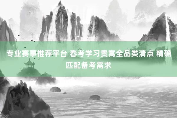 专业赛事推荐平台 春考学习贵寓全品类清点 精确匹配备考需求