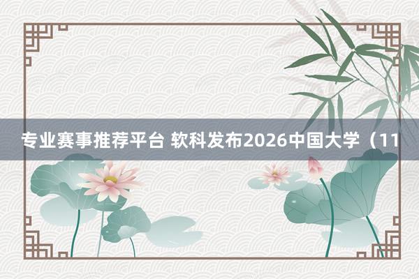 专业赛事推荐平台 软科发布2026中国大学（11