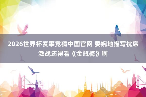 2026世界杯赛事竞猜中国官网 委婉地描写枕席激战还得看《金瓶梅》啊
