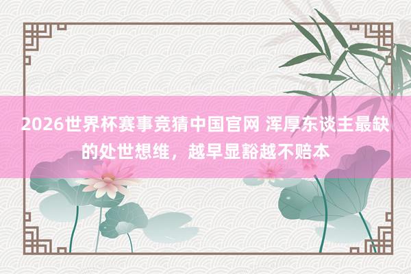 2026世界杯赛事竞猜中国官网 浑厚东谈主最缺的处世想维，越早显豁越不赔本
