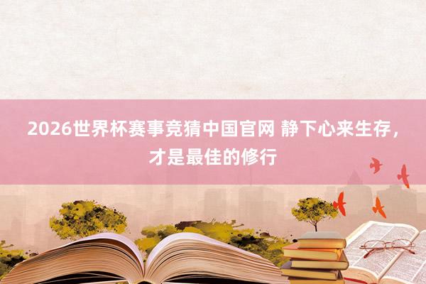 2026世界杯赛事竞猜中国官网 静下心来生存，才是最佳的修行