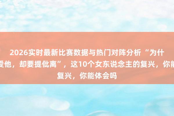 2026实时最新比赛数据与热门对阵分析 “为什么你还爱他，却要提仳离”，这10个女东说念主的复兴，你能体会吗