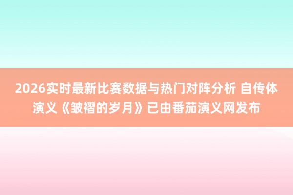 2026实时最新比赛数据与热门对阵分析 自传体演义《皱褶的岁月》已由番茄演义网发布