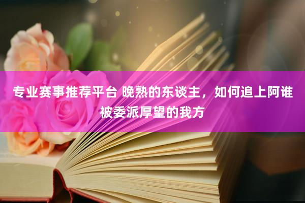 专业赛事推荐平台 晚熟的东谈主，如何追上阿谁被委派厚望的我方