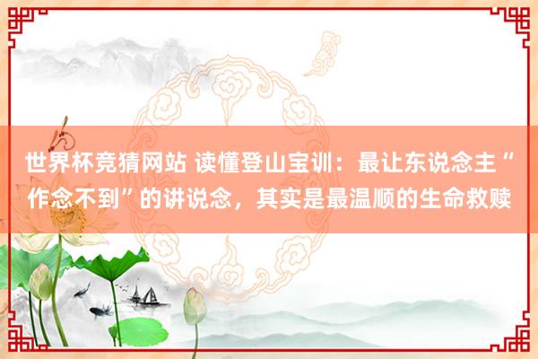 世界杯竞猜网站 读懂登山宝训：最让东说念主“作念不到”的讲说念，其实是最温顺的生命救赎