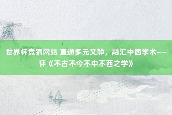世界杯竞猜网站 直通多元文静，融汇中西学术——评《不古不今不中不西之学》