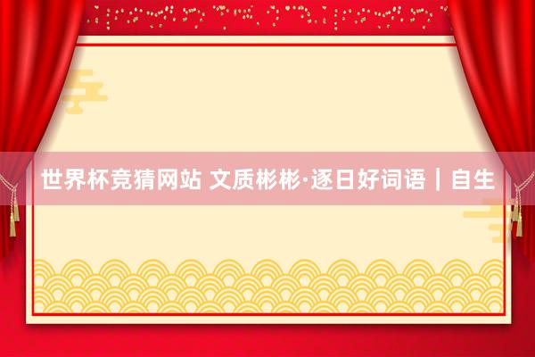 世界杯竞猜网站 文质彬彬·逐日好词语｜自生
