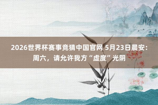 2026世界杯赛事竞猜中国官网 5月23日晨安：周六，请允许我方“虚度”光阴