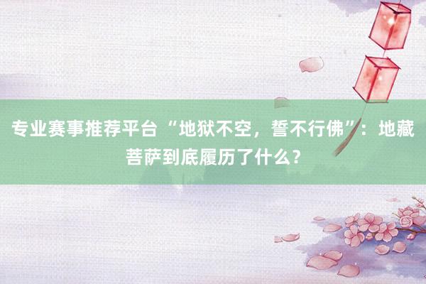 专业赛事推荐平台 “地狱不空，誓不行佛”：地藏菩萨到底履历了什么？
