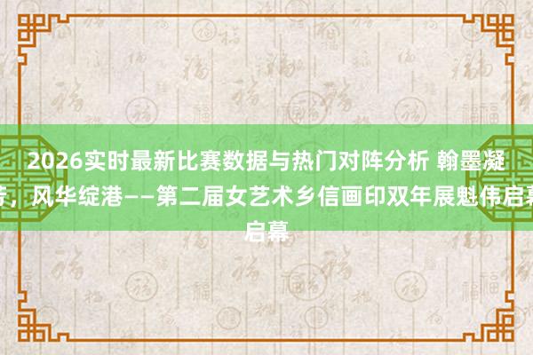 2026实时最新比赛数据与热门对阵分析 翰墨凝芳，风华绽港——第二届女艺术乡信画印双年展魁伟启幕