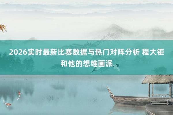 2026实时最新比赛数据与热门对阵分析 程大钜和他的想维画派