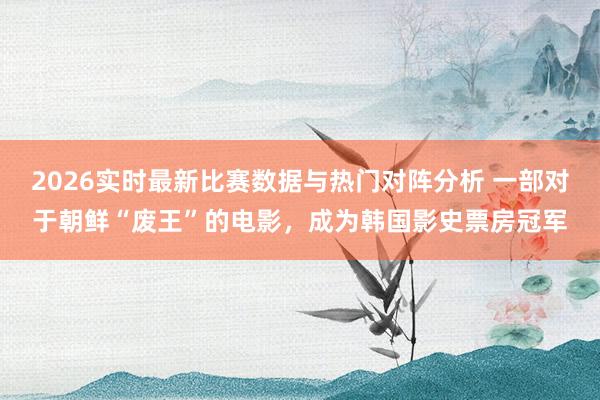 2026实时最新比赛数据与热门对阵分析 一部对于朝鲜“废王”的电影，成为韩国影史票房冠军