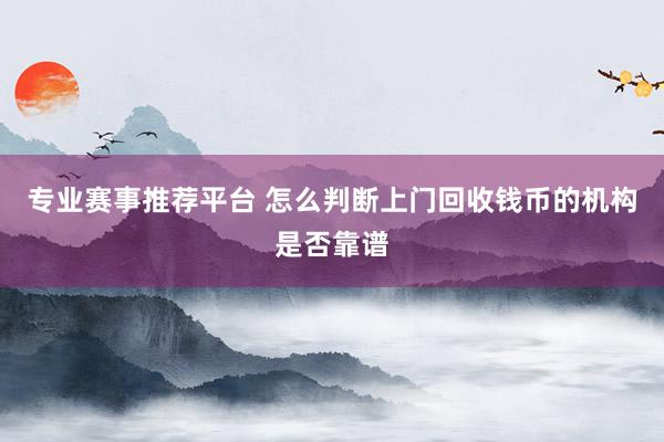 专业赛事推荐平台 怎么判断上门回收钱币的机构是否靠谱