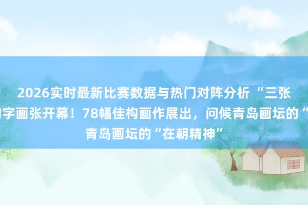 2026实时最新比赛数据与热门对阵分析 “三张一梁”佳构字画张开幕！78幅佳构画作展出，问候青岛画坛的“在朝精神”