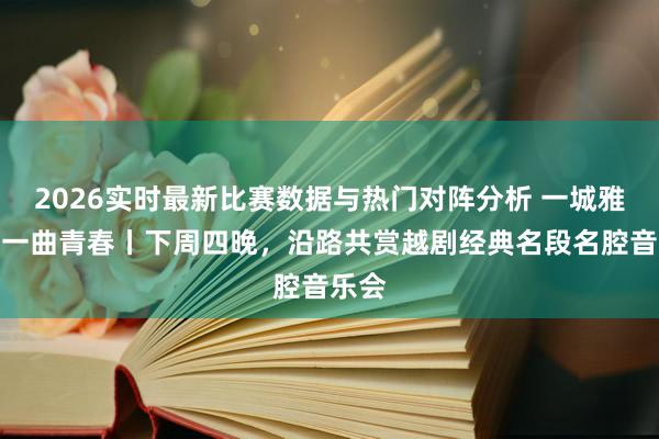 2026实时最新比赛数据与热门对阵分析 一城雅致，一曲青春丨下周四晚，沿路共赏越剧经典名段名腔音乐会