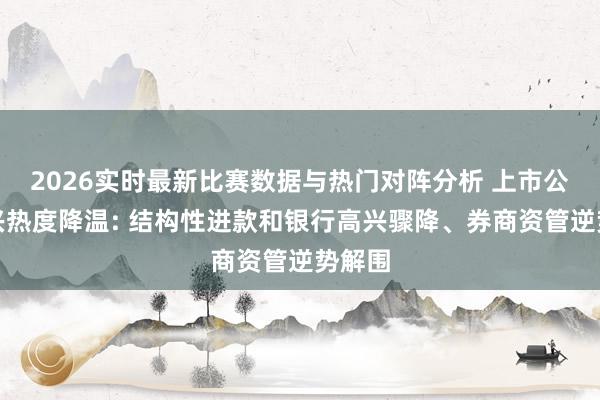 2026实时最新比赛数据与热门对阵分析 上市公经高兴热度降温: 结构性进款和银行高兴骤降、券商资管逆势解围