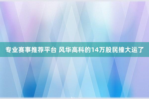 专业赛事推荐平台 风华高科的14万股民撞大运了