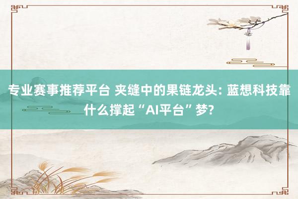 专业赛事推荐平台 夹缝中的果链龙头: 蓝想科技靠什么撑起“AI平台”梦?