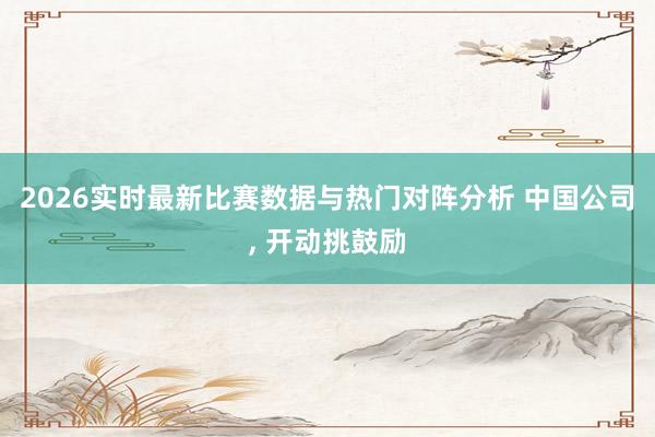 2026实时最新比赛数据与热门对阵分析 中国公司， 开动挑鼓励