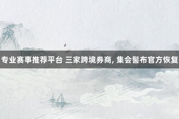专业赛事推荐平台 三家跨境券商， 集会髻布官方恢复