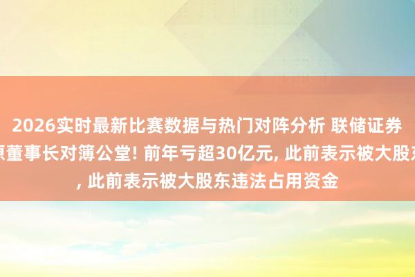 2026实时最新比赛数据与热门对阵分析 联储证券将与大股东、原董事长对簿公堂! 前年亏超30亿元， 此前表示被大股东违法占用资金