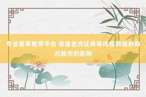 专业赛事推荐平台 清退老虎证券等违规跨境券商对股市的影响
