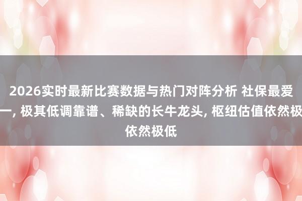 2026实时最新比赛数据与热门对阵分析 社保最爱之一， 极其低调靠谱、稀缺的长牛龙头， 枢纽估值依然极低