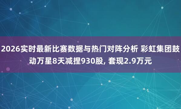 2026实时最新比赛数据与热门对阵分析 彩虹集团鼓动万星8天减捏930股， 套现2.9万元