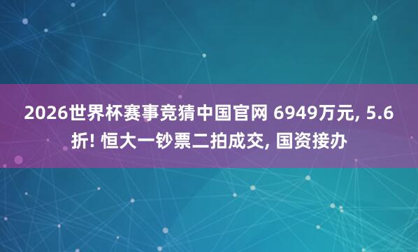 2026世界杯赛事竞猜中国官网 6949万元， 5.6折! 恒大一钞票二拍成交， 国资接办