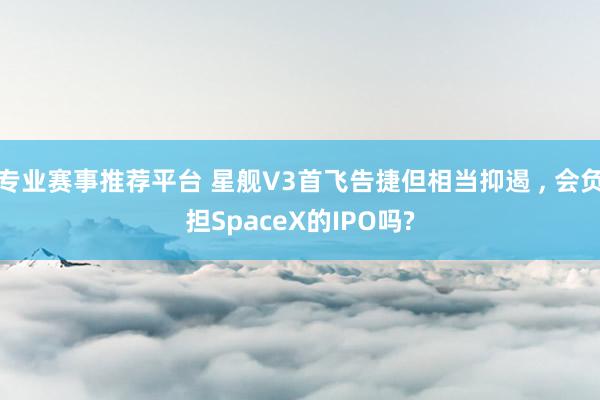 专业赛事推荐平台 星舰V3首飞告捷但相当抑遏 ， 会负担SpaceX的IPO吗?