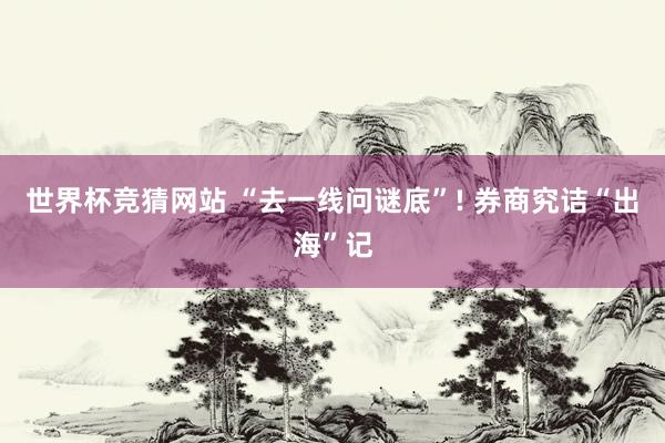 世界杯竞猜网站 “去一线问谜底”! 券商究诘“出海”记