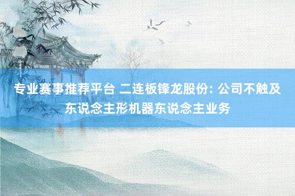 专业赛事推荐平台 二连板锋龙股份: 公司不触及东说念主形机器东说念主业务