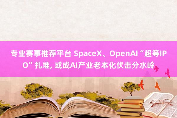 专业赛事推荐平台 SpaceX、OpenAI“超等IPO”扎堆， 或成AI产业老本化伏击分水岭